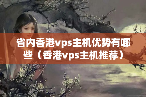 省內(nèi)香港vps主機(jī)優(yōu)勢有哪些（香港vps主機(jī)推薦）