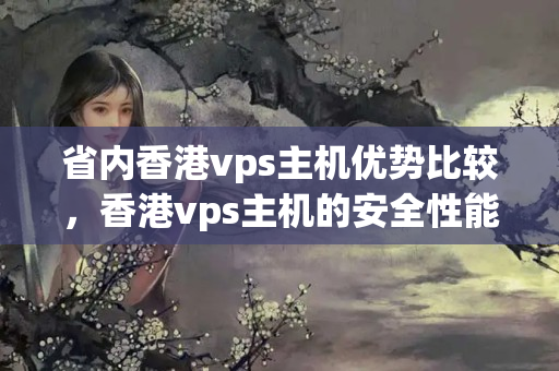 省內(nèi)香港vps主機優(yōu)勢比較，香港vps主機的安全性能如何