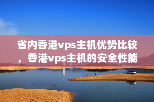 省內(nèi)香港vps主機優(yōu)勢比較，香港vps主機的安全性能如何