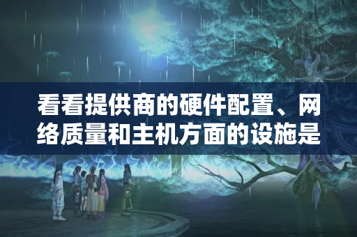 看看提供商的硬件配置、網(wǎng)絡(luò)質(zhì)量和主機方面的設(shè)施是否能滿足線上游戲的需求。