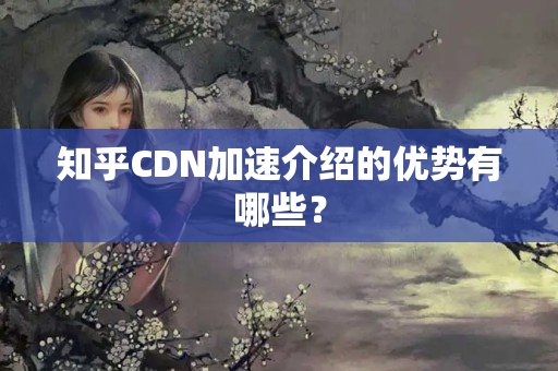 知乎CDN加速介紹的優(yōu)勢有哪些？