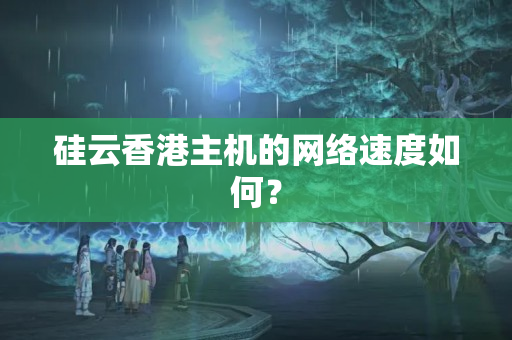 硅云香港主機的網(wǎng)絡(luò)速度如何？