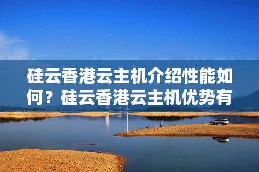 硅云香港云主機介紹性能如何？硅云香港云主機優(yōu)勢有哪些？