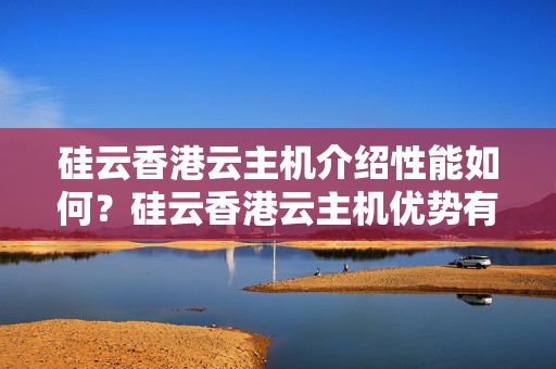 硅云香港云主機介紹性能如何？硅云香港云主機優(yōu)勢有哪些？