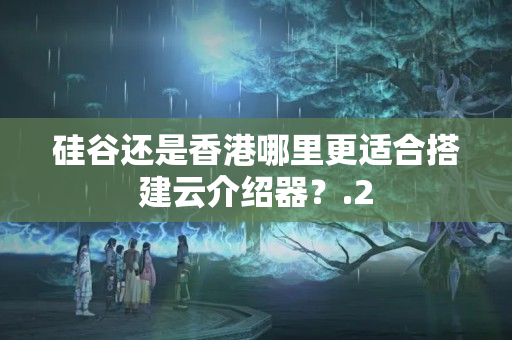 硅谷還是香港哪里更適合搭建云介紹器？