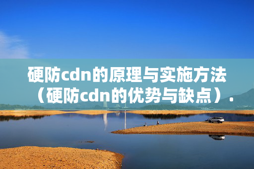 硬防cdn的原理與實施方法（硬防cdn的優(yōu)勢與缺點(diǎn)）