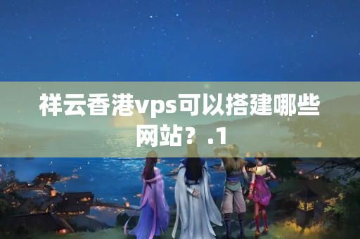 祥云香港vps可以搭建哪些網(wǎng)站？