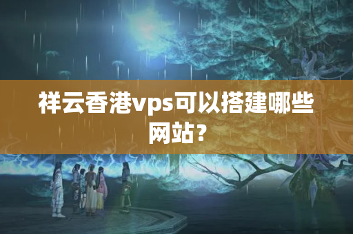 祥云香港vps可以搭建哪些網(wǎng)站？