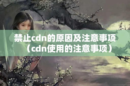 禁止cdn的原因及注意事項（cdn使用的注意事項）