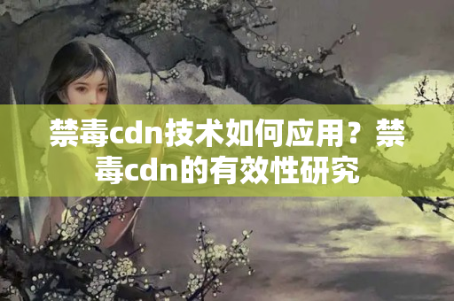 禁毒cdn技術(shù)如何應(yīng)用？禁毒cdn的有效性研究