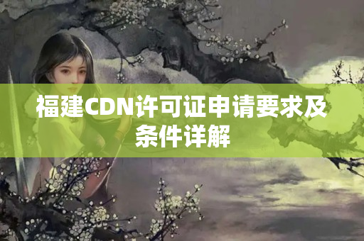 福建CDN許可證申請要求及條件詳解