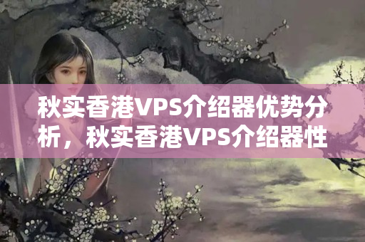 秋實(shí)香港VPS介紹器優(yōu)勢(shì)分析，秋實(shí)香港VPS介紹器性價(jià)比推薦