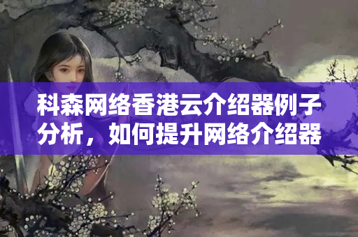 科森網(wǎng)絡香港云介紹器例子分析，如何提升網(wǎng)絡介紹器性能