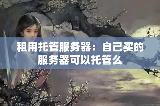 租用托管服務(wù)器：自己買的服務(wù)器可以托管么