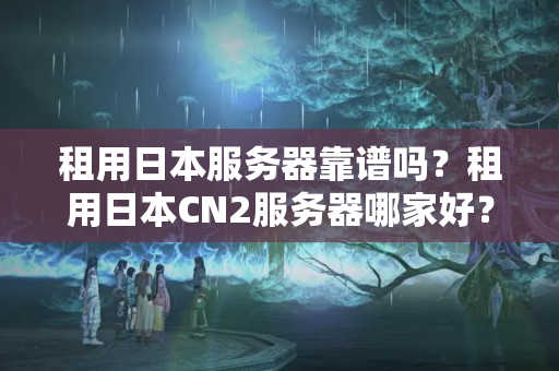 租用日本服務(wù)器靠譜嗎？租用日本CN2服務(wù)器哪家好？