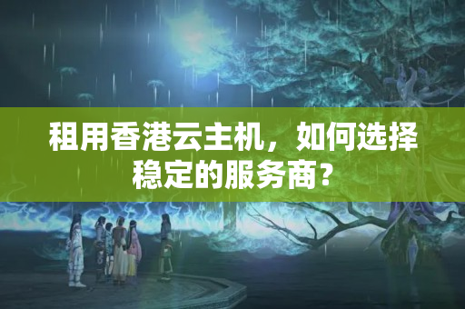 租用香港云主機(jī)，如何選擇穩(wěn)定的服務(wù)商？