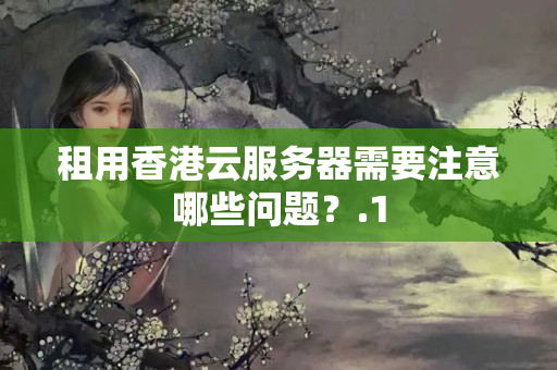 租用香港云服務(wù)器需要注意哪些問(wèn)題？