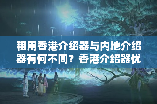 租用香港介紹器與內(nèi)地介紹器有何不同？香港介紹器優(yōu)勢有哪些？