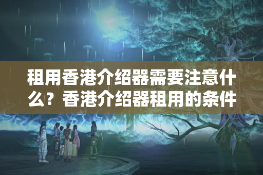 租用香港介紹器需要注意什么？香港介紹器租用的條件有哪些？