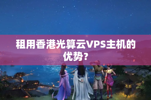 租用香港光算云VPS主機的優(yōu)勢？