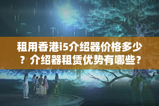 租用香港i5介紹器價(jià)格多少？介紹器租賃優(yōu)勢(shì)有哪些？