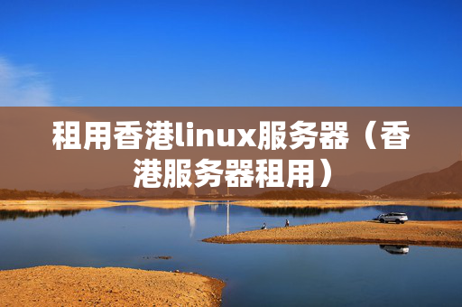 租用香港linux服務(wù)器（香港服務(wù)器租用）