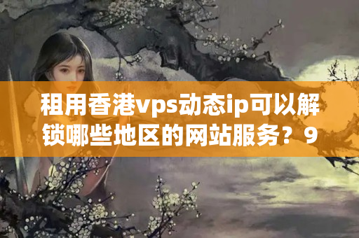 租用香港vps動態(tài)ip可以解鎖哪些地區(qū)的網(wǎng)站服務？9057