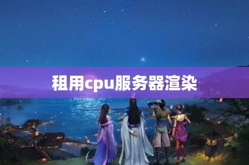 租用cpu服務(wù)器渲染