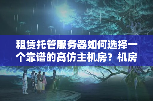 租賃托管服務(wù)器如何選擇一個靠譜的高仿主機房？機房怎樣挑選？