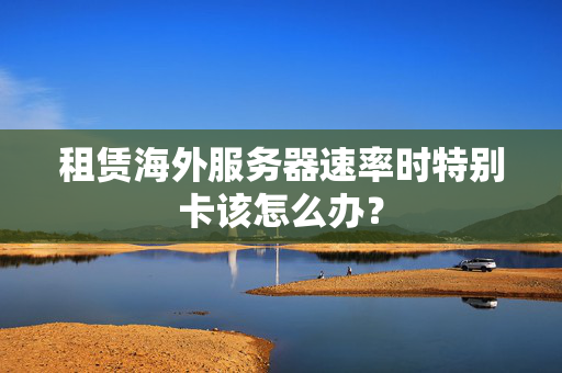 租賃海外服務(wù)器速率時特別卡該怎么辦？