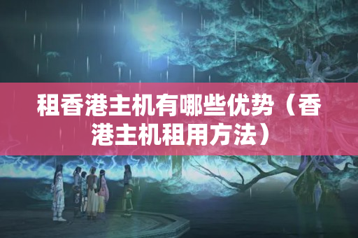 租香港主機有哪些優(yōu)勢（香港主機租用方法）