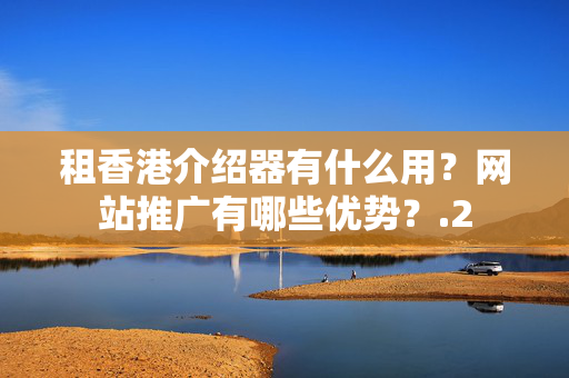 租香港介紹器有什么用？網(wǎng)站推廣有哪些優(yōu)勢(shì)？