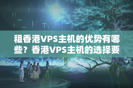 租香港VPS主機的優(yōu)勢有哪些？香港VPS主機的選擇要點是什么？