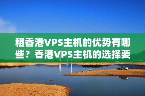 租香港VPS主機的優(yōu)勢有哪些？香港VPS主機的選擇要點是什么？