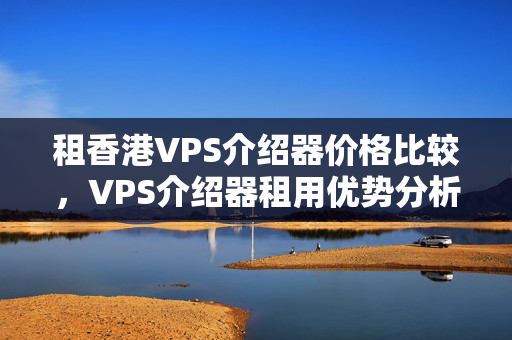 租香港VPS介紹器價(jià)格比較，VPS介紹器租用優(yōu)勢(shì)分析