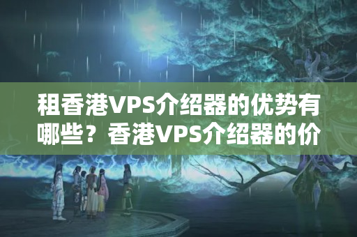 租香港VPS介紹器的優(yōu)勢(shì)有哪些？香港VPS介紹器的價(jià)格是多少？