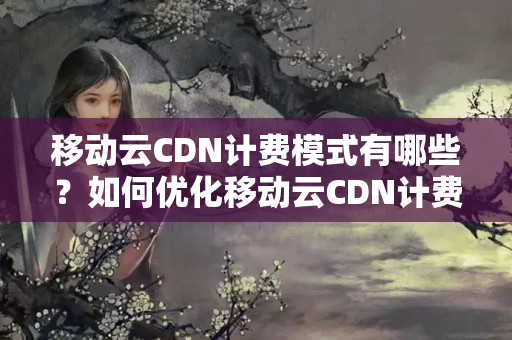 移動云CDN計費模式有哪些？如何優(yōu)化移動云CDN計費？