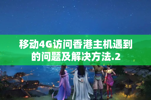 移動4G訪問香港主機遇到的問題及解決方法