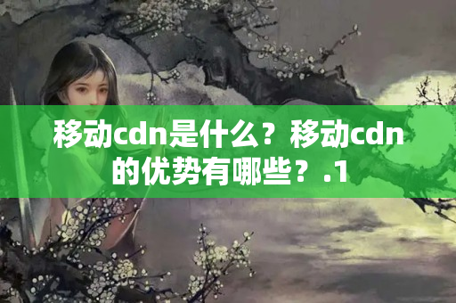 移動(dòng)cdn是什么？移動(dòng)cdn的優(yōu)勢(shì)有哪些？