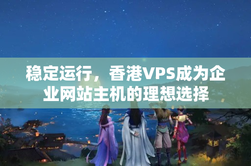 穩(wěn)定運行，香港VPS成為企業(yè)網(wǎng)站主機的理想選擇