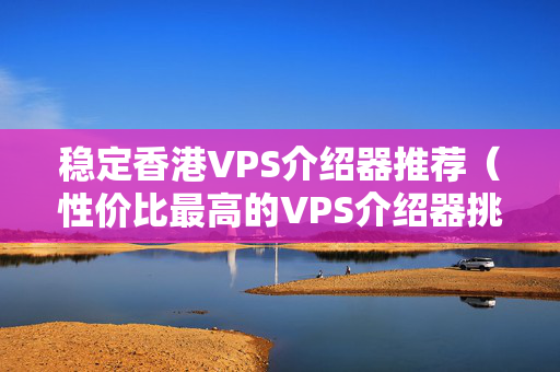 穩(wěn)定香港VPS介紹器推薦（性價比最高的VPS介紹器挑選）