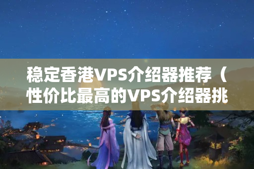 穩(wěn)定香港VPS介紹器推薦（性價比最高的VPS介紹器挑選）