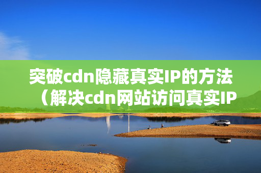 突破cdn隱藏真實IP的方法（解決cdn網(wǎng)站訪問真實IP的方法）