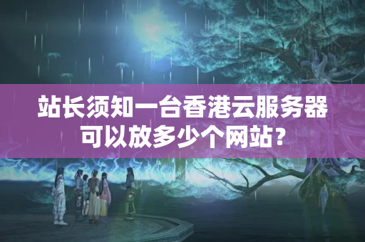 站長須知一臺香港云服務器可以放多少個網(wǎng)站？