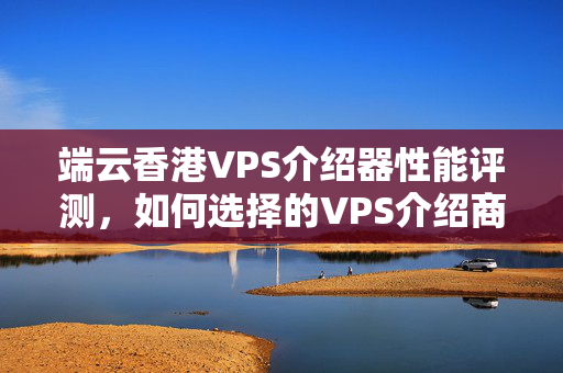 端云香港VPS介紹器性能評測，如何選擇的VPS介紹商