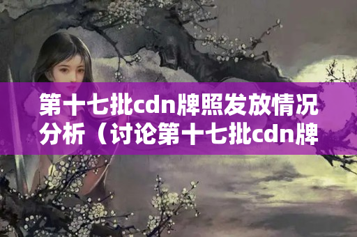 第十七批cdn牌照發(fā)放情況分析（討論第十七批cdn牌照發(fā)放的具體情況）