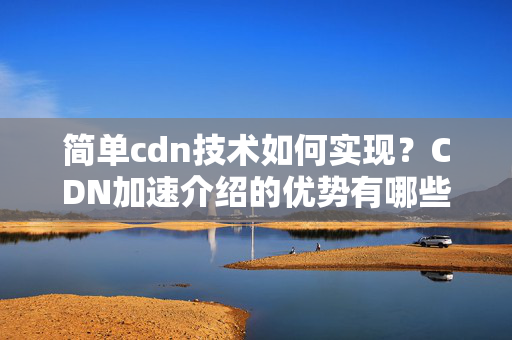 簡單cdn技術(shù)如何實(shí)現(xiàn)？CDN加速介紹的優(yōu)勢有哪些？