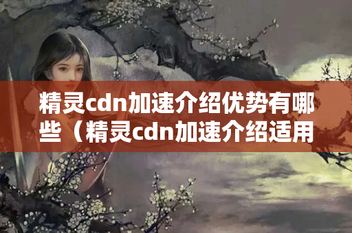 精靈cdn加速介紹優(yōu)勢(shì)有哪些（精靈cdn加速介紹適用方法）