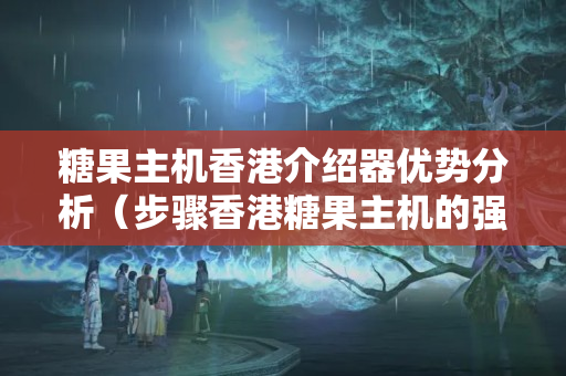 糖果主機(jī)香港介紹器優(yōu)勢(shì)分析（步驟香港糖果主機(jī)的強(qiáng)大功能）