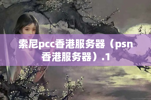 索尼pcc香港服務(wù)器（psn香港服務(wù)器）